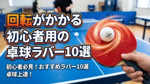 回転がかかる初心者用の卓球ラバー10選
