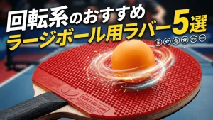 回転系のおすすめラージボール用ラバー5選