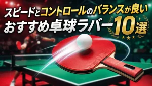 スピードとコントロールのバランスが良いおすすめ卓球ラバー10選