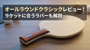 オールラウンドクラシックレビュー！ラケットに合うラバーも解説