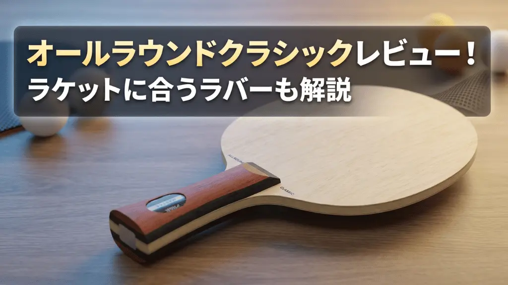 オールラウンドクラシックレビュー!ラケットに合うラバーも解説